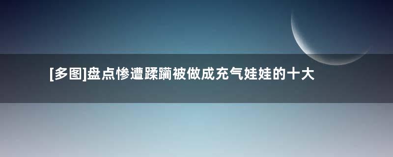 [多图]盘点惨遭蹂躏被做成充气娃娃的十大女星